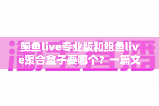 鲍鱼live专业版和鲍鱼live聚合盒子要哪个？一篇文章帮你彻底搞懂版本选择与选购建议