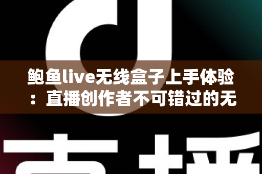 鲍鱼live无线盒子上手体验：直播创作者不可错过的无线传输神器深度评测