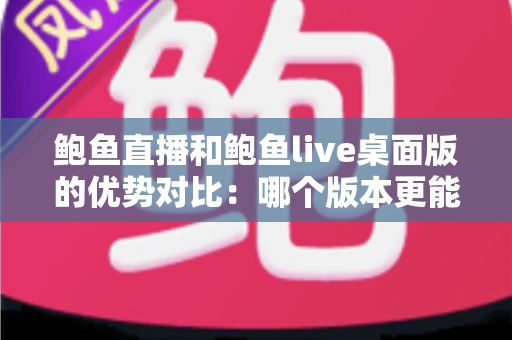 鲍鱼直播和鲍鱼live桌面版的优势对比：哪个版本更能提升你的直播观看体验？