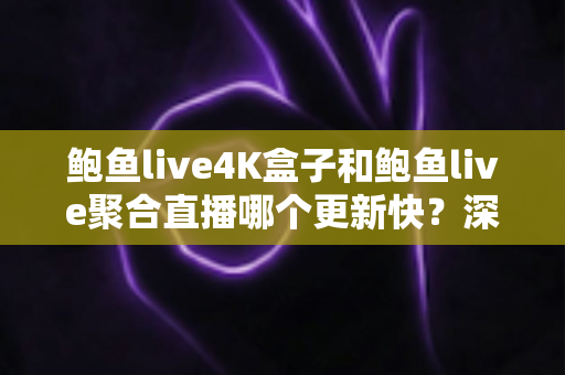 鲍鱼live4K盒子和鲍鱼live聚合直播哪个更新快？深度对比与选购全攻略