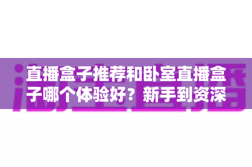 直播盒子推荐和卧室直播盒子哪个体验好？新手到资深主播的完整选购指南