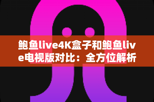 鲍鱼live4K盒子和鲍鱼live电视版对比:全方位解析两者差异,帮你找到最适合的家庭观影方案 鲍鱼live4K盒子和鲍鱼live电视版对比:全方位解析两者差异,帮你找到最适合的家庭观影方案