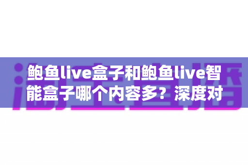 鲍鱼live盒子和鲍鱼live智能盒子哪个内容多?深度对比两款设备的资源差距与选购全指南 鲍鱼live盒子和鲍鱼live智能盒子哪个内容多?深度对比两款设备的资源差距与选购全指南