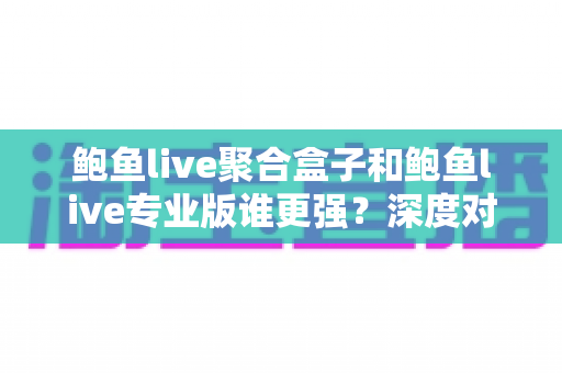 鲍鱼live聚合盒子和鲍鱼live专业版谁更强？深度对比评测，帮你选出最适合的直播观看方案