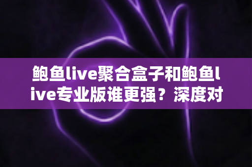 鲍鱼live聚合盒子和鲍鱼live专业版谁更强？深度对比评测，帮你选出最适合的直播观看方案