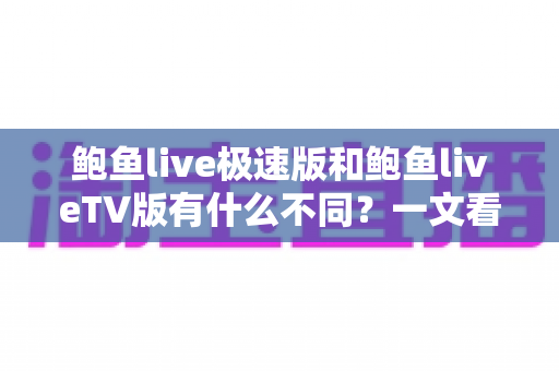 鲍鱼live极速版和鲍鱼liveTV版有什么不同?一文看懂两大版本差异,选对版本观影体验翻倍 鲍鱼live极速版和鲍鱼liveTV版有什么不同?一文看懂两大版本差异,选对版本观影体验翻倍