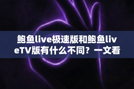 鲍鱼live极速版和鲍鱼liveTV版有什么不同?一文看懂两大版本差异,选对版本观影体验翻倍 鲍鱼live极速版和鲍鱼liveTV版有什么不同?一文看懂两大版本差异,选对版本观影体验翻倍