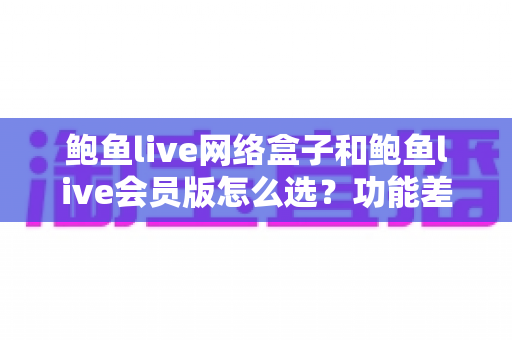 鲍鱼live网络盒子和鲍鱼live会员版怎么选？功能差异、成本对比与适用场景全解析
