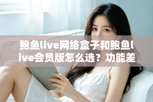 鲍鱼live网络盒子和鲍鱼live会员版怎么选？功能差异、成本对比与适用场景全解析