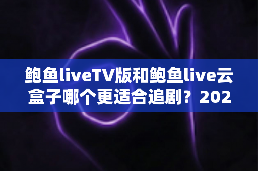 鲍鱼liveTV版和鲍鱼live云盒子哪个更适合追剧?2025追剧党必看的深度对比与选购指南 鲍鱼liveTV版和鲍鱼live云盒子哪个更适合追剧?2025追剧党必看的深度对比与选购指南
