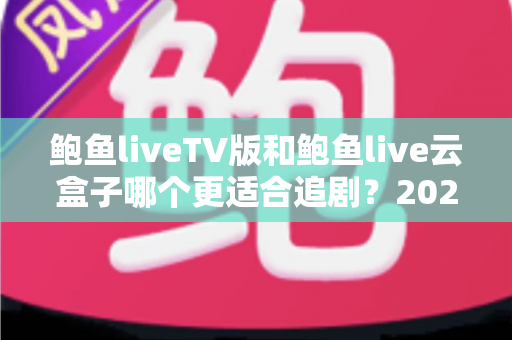 鲍鱼liveTV版和鲍鱼live云盒子哪个更适合追剧?2025追剧党必看的深度对比与选购指南 鲍鱼liveTV版和鲍鱼live云盒子哪个更适合追剧?2025追剧党必看的深度对比与选购指南