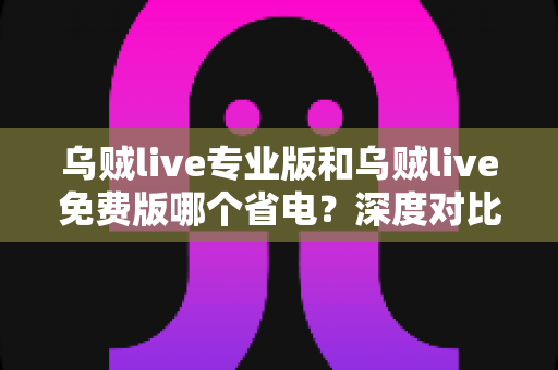 乌贼live专业版和乌贼live免费版哪个省电?深度对比分析与省电优化全攻略 乌贼live专业版和乌贼live免费版哪个省电?深度对比分析与省电优化全攻略