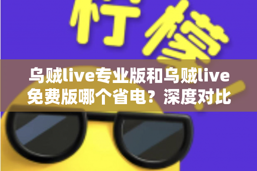乌贼live专业版和乌贼live免费版哪个省电?深度对比分析与省电优化全攻略 乌贼live专业版和乌贼live免费版哪个省电?深度对比分析与省电优化全攻略