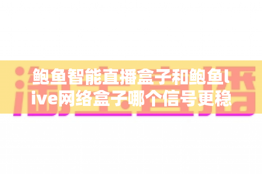 鲍鱼智能直播盒子和鲍鱼live网络盒子哪个信号更稳定？深度实测对比全解析，帮你选对不踩坑！
