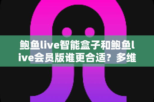 鲍鱼live智能盒子和鲍鱼live会员版谁更合适？多维度对比帮你轻松做出选择