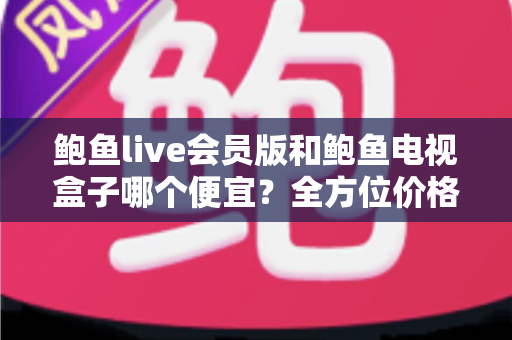 鲍鱼live会员版和鲍鱼电视盒子哪个便宜?全方位价格对比与省钱选购攻略 鲍鱼live会员版和鲍鱼电视盒子哪个便宜?全方位价格对比与省钱选购攻略
