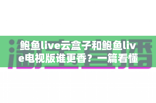 鲍鱼live云盒子和鲍鱼live电视版谁更香?一篇看懂两大方案的深度对比指南 鲍鱼live云盒子和鲍鱼live电视版谁更香?一篇看懂两大方案的深度对比指南