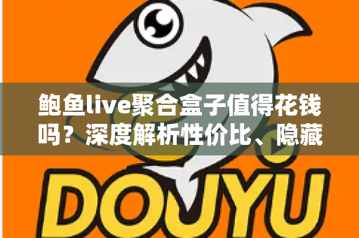 鲍鱼live聚合盒子值得花钱吗？深度解析性价比、隐藏风险与付费避坑全指南