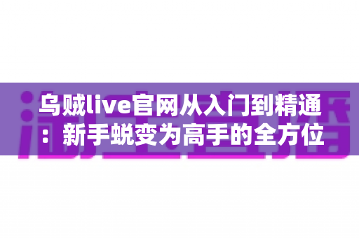 乌贼live官网从入门到精通：新手蜕变为高手的全方位实战手册