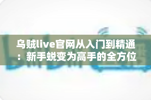 乌贼live官网从入门到精通：新手蜕变为高手的全方位实战手册