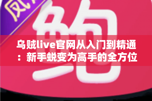 乌贼live官网从入门到精通：新手蜕变为高手的全方位实战手册