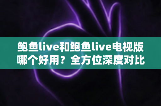 鲍鱼live和鲍鱼live电视版哪个好用?全方位深度对比,帮你找到最适合自己的观看方式 鲍鱼live和鲍鱼live电视版哪个好用?全方位深度对比,帮你找到最适合自己的观看方式