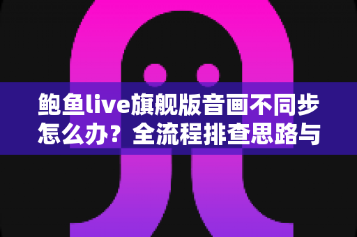鲍鱼live旗舰版音画不同步怎么办?全流程排查思路与实用修复技巧一网打尽 鲍鱼live旗舰版音画不同步怎么办?全流程排查思路与实用修复技巧一网打尽