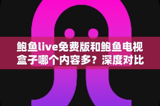 鲍鱼live免费版和鲍鱼电视盒子哪个内容多？深度对比解析与选购指南