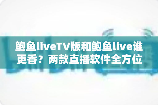 鲍鱼liveTV版和鲍鱼live谁更香?两款直播软件全方位对比评测 鲍鱼liveTV版和鲍鱼live谁更香?两款直播软件全方位对比评测