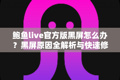 鲍鱼live官方版黑屏怎么办？黑屏原因全解析与快速修复实用指南