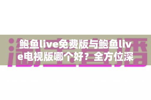 鲍鱼live免费版与鲍鱼live电视版哪个好?全方位深度对比解析,帮你选出最适合的版本 鲍鱼live免费版与鲍鱼live电视版哪个好?全方位深度对比解析,帮你选出最适合的版本