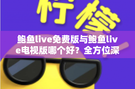 鲍鱼live免费版与鲍鱼live电视版哪个好?全方位深度对比解析,帮你选出最适合的版本 鲍鱼live免费版与鲍鱼live电视版哪个好?全方位深度对比解析,帮你选出最适合的版本