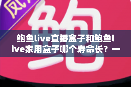 鲍鱼live直播盒子和鲍鱼live家用盒子哪个寿命长?一篇文章带你全面了解耐用性与选购要点 鲍鱼live直播盒子和鲍鱼live家用盒子哪个寿命长?一篇文章带你全面了解耐用性与选购要点