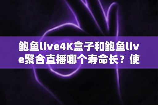 鲍鱼live4K盒子和鲍鱼live聚合直播哪个寿命长？使用寿命深度对比与选购全攻略