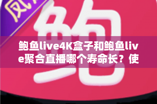 鲍鱼live4K盒子和鲍鱼live聚合直播哪个寿命长？使用寿命深度对比与选购全攻略