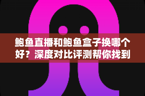 鲍鱼直播和鲍鱼盒子换哪个好?深度对比评测帮你找到最佳选择 鲍鱼直播和鲍鱼盒子换哪个好?深度对比评测帮你找到最佳选择
