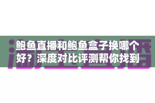 鲍鱼直播和鲍鱼盒子换哪个好?深度对比评测帮你找到最佳选择 鲍鱼直播和鲍鱼盒子换哪个好?深度对比评测帮你找到最佳选择