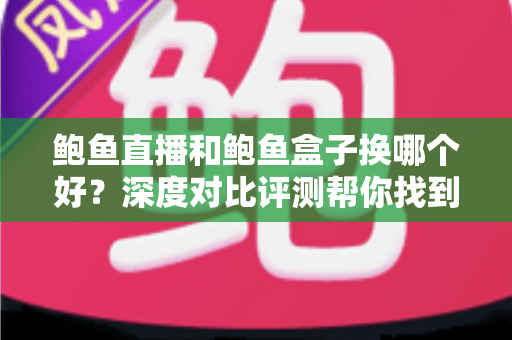 鲍鱼直播和鲍鱼盒子换哪个好？深度对比评测帮你找到最佳选择