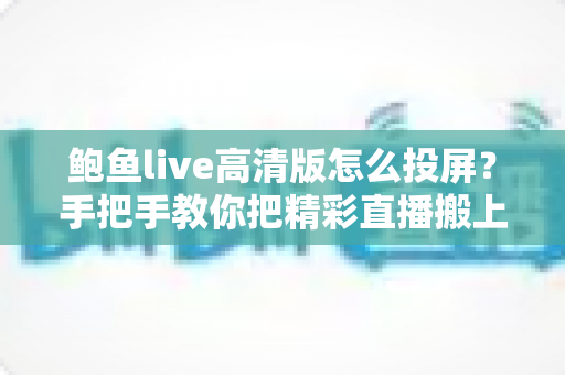 鲍鱼live高清版怎么投屏？手把手教你把精彩直播搬上大屏幕
