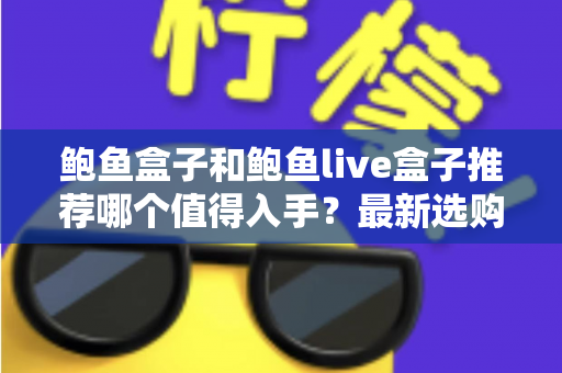 鲍鱼盒子和鲍鱼live盒子推荐哪个值得入手?最新选购指南与深度对比全解析 鲍鱼盒子和鲍鱼live盒子推荐哪个值得入手?最新选购指南与深度对比全解析