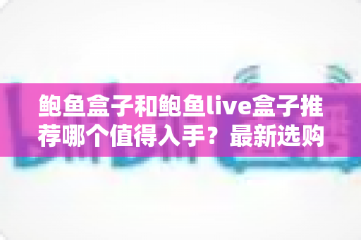 鲍鱼盒子和鲍鱼live盒子推荐哪个值得入手?最新选购指南与深度对比全解析 鲍鱼盒子和鲍鱼live盒子推荐哪个值得入手?最新选购指南与深度对比全解析