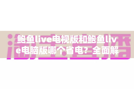 鲍鱼live电视版和鲍鱼live电脑版哪个省电?全面解析设备功耗差异与实用省电攻略 鲍鱼live电视版和鲍鱼live电脑版哪个省电?全面解析设备功耗差异与实用省电攻略