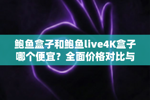 鲍鱼盒子和鲍鱼live4K盒子哪个便宜?全面价格对比与高性价比选购指南 鲍鱼盒子和鲍鱼live4K盒子哪个便宜?全面价格对比与高性价比选购指南