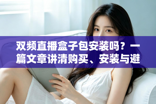 双频直播盒子包安装吗？一篇文章讲清购买、安装与避坑全流程