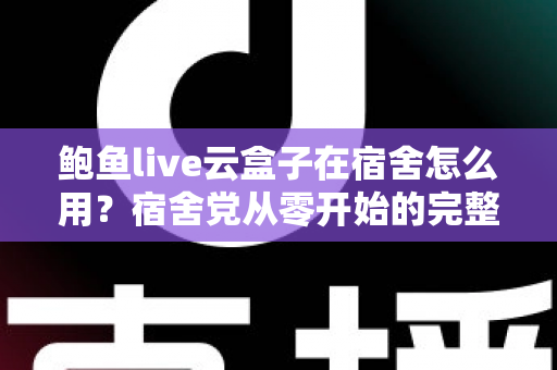 鲍鱼live云盒子在宿舍怎么用?宿舍党从零开始的完整使用指南与避坑技巧 鲍鱼live云盒子在宿舍怎么用?宿舍党从零开始的完整使用指南与避坑技巧