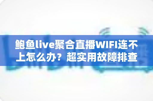 鲍鱼live聚合直播WIFI连不上怎么办?超实用故障排查全攻略,助你一键恢复流畅直播体验 鲍鱼live聚合直播WIFI连不上怎么办?超实用故障排查全攻略,助你一键恢复流畅直播体验