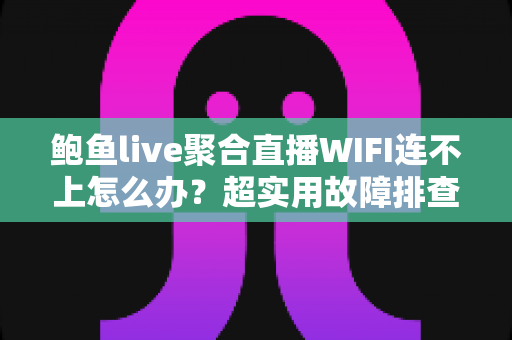 鲍鱼live聚合直播WIFI连不上怎么办?超实用故障排查全攻略,助你一键恢复流畅直播体验 鲍鱼live聚合直播WIFI连不上怎么办?超实用故障排查全攻略,助你一键恢复流畅直播体验