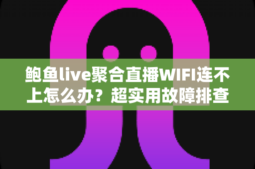 鲍鱼live聚合直播WIFI连不上怎么办?超实用故障排查全攻略,助你一键恢复流畅直播体验 鲍鱼live聚合直播WIFI连不上怎么办?超实用故障排查全攻略,助你一键恢复流畅直播体验