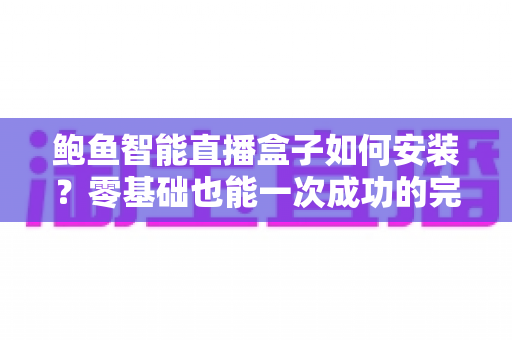 鲍鱼智能直播盒子如何安装？零基础也能一次成功的完整安装指南