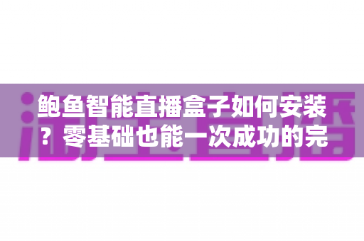 鲍鱼智能直播盒子如何安装？零基础也能一次成功的完整安装指南
